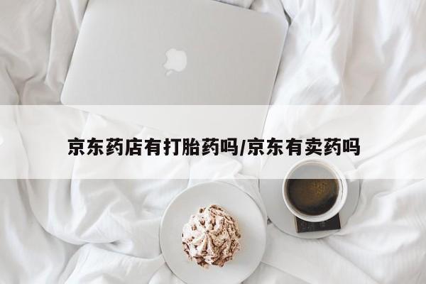 堕胎药网上可以购买吗京东药店有打胎药吗/京东有卖药吗
