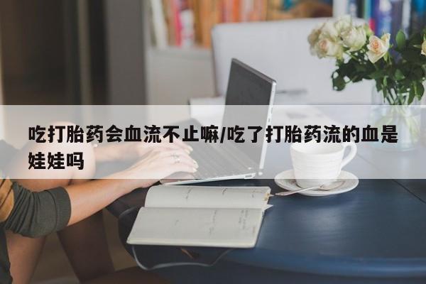 堕胎药网上可以购买吗吃打胎药会血流不止嘛/吃了打胎药流的血是娃娃吗
