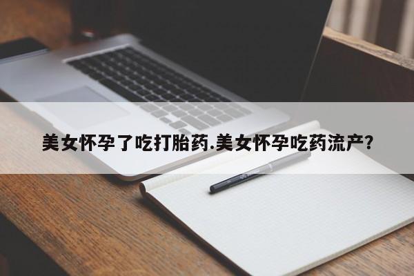 堕胎药网上可以购买吗美女怀孕了吃打胎药.美女怀孕吃药流产？