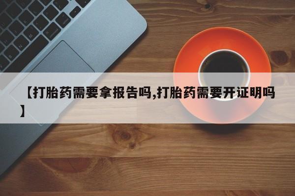 堕胎药网上可以购买吗【打胎药需要拿报告吗,打胎药需要开证明吗】