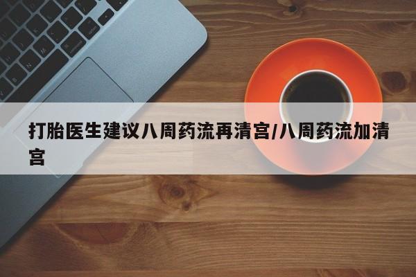 堕胎药网上可以购买吗打胎医生建议八周药流再清宫/八周药流加清宫