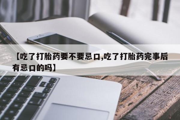 堕胎药网上可以购买吗【吃了打胎药要不要忌口,吃了打胎药完事后有忌口的吗】