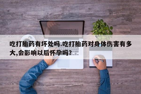 堕胎药网上可以购买吗吃打胎药有坏处吗.吃打胎药对身体伤害有多大,会影响以后怀孕吗？