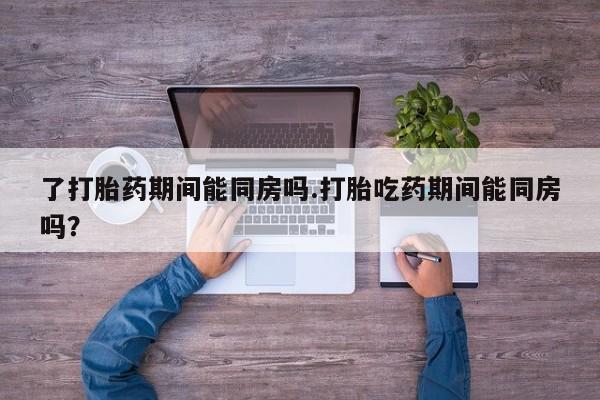 堕胎药网上可以购买吗了打胎药期间能同房吗.打胎吃药期间能同房吗？
