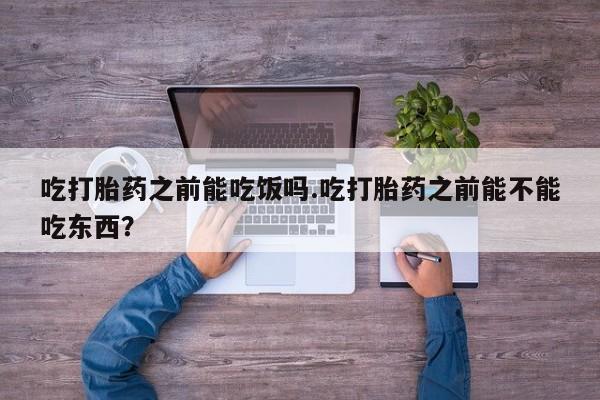 堕胎药网上可以购买吗吃打胎药之前能吃饭吗.吃打胎药之前能不能吃东西？
