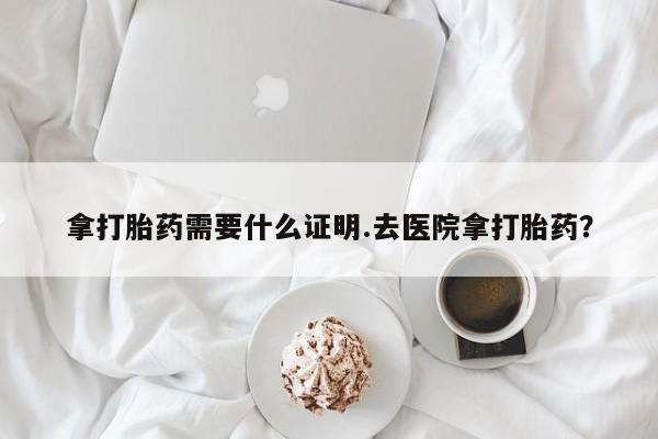 堕胎药网上可以购买吗拿打胎药需要什么证明.去医院拿打胎药？