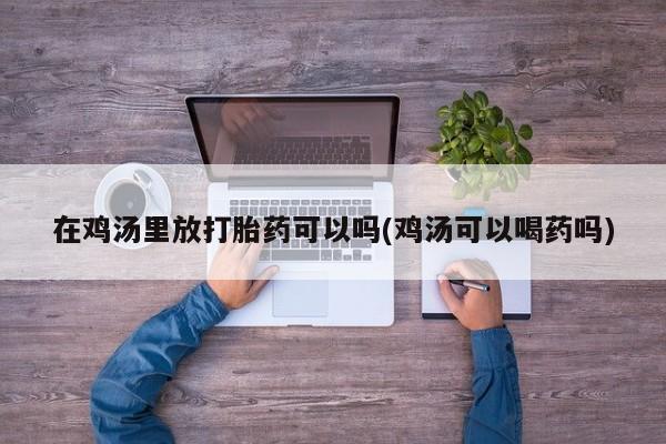 堕胎药网上可以购买吗在鸡汤里放打胎药可以吗(鸡汤可以喝药吗)