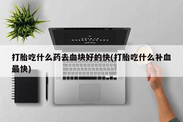 堕胎药网上可以购买吗打胎吃什么药去血块好的快(打胎吃什么补血最快)