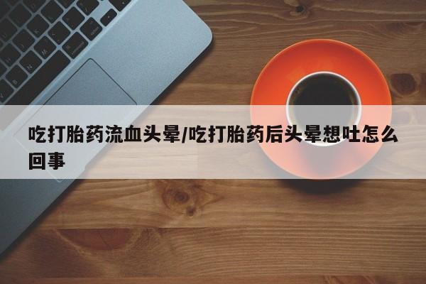 堕胎药网上可以购买吗吃打胎药流血头晕/吃打胎药后头晕想吐怎么回事