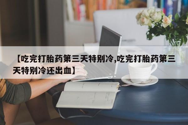 堕胎药网上可以购买吗【吃完打胎药第三天特别冷,吃完打胎药第三天特别冷还出血】