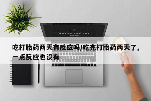 堕胎药网上可以购买吗吃打胎药两天有反应吗/吃完打胎药两天了,一点反应也没有