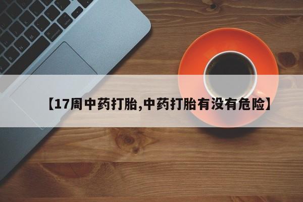 堕胎药网上可以购买吗【17周中药打胎,中药打胎有没有危险】