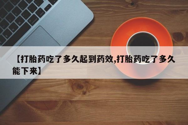 堕胎药网上可以购买吗【打胎药吃了多久起到药效,打胎药吃了多久能下来】