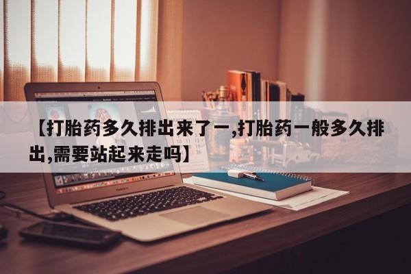 堕胎药网上可以购买吗【打胎药多久排出来了一,打胎药一般多久排出,需要站起来走吗】