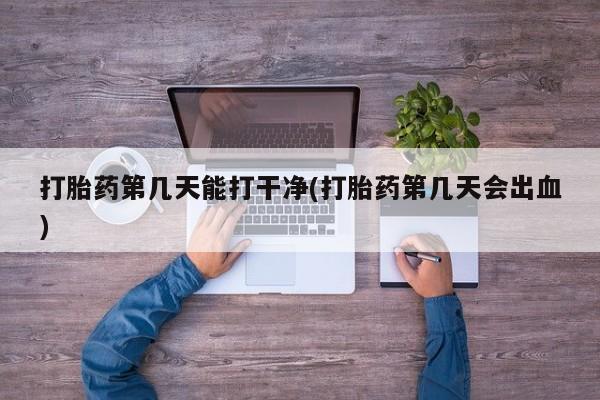 堕胎药网上可以购买吗打胎药第几天能打干净(打胎药第几天会出血)