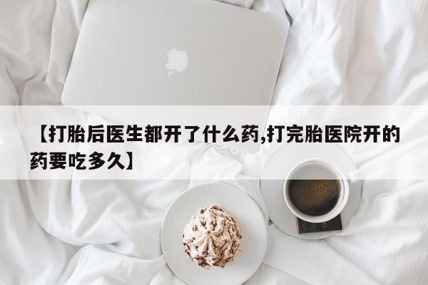 堕胎药网上可以购买吗【打胎后医生都开了什么药,打完胎医院开的药要吃多久】