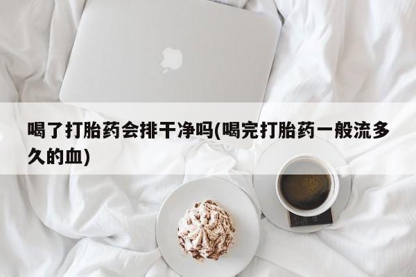 堕胎药网上可以购买吗喝了打胎药会排干净吗(喝完打胎药一般流多久的血)