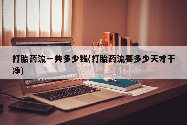 堕胎药网上可以购买吗打胎药流一共多少钱(打胎药流要多少天才干净)