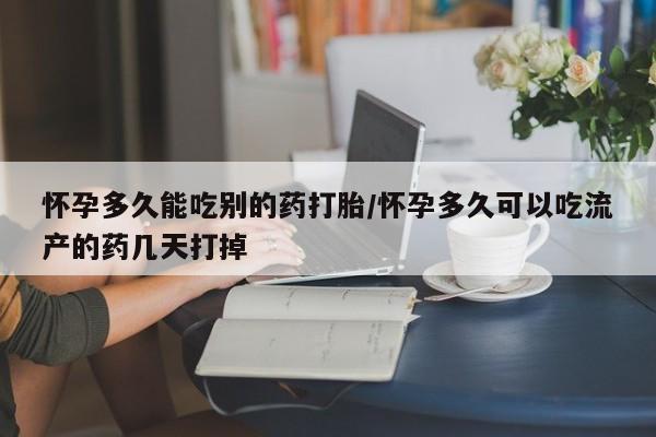 堕胎药网上可以购买吗怀孕多久能吃别的药打胎/怀孕多久可以吃流产的药几天打掉
