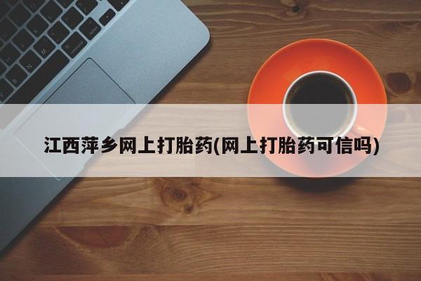堕胎药网上可以购买吗江西萍乡网上打胎药(网上打胎药可信吗)