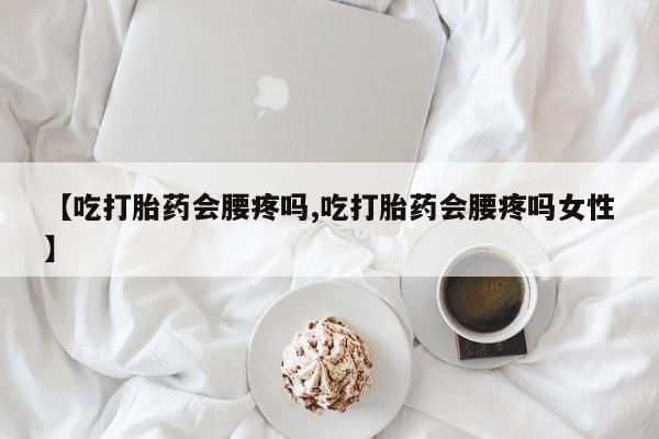 堕胎药网上可以购买吗【吃打胎药会腰疼吗,吃打胎药会腰疼吗女性】
