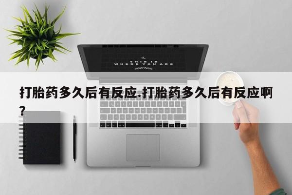 堕胎药网上可以购买吗打胎药多久后有反应.打胎药多久后有反应啊？
