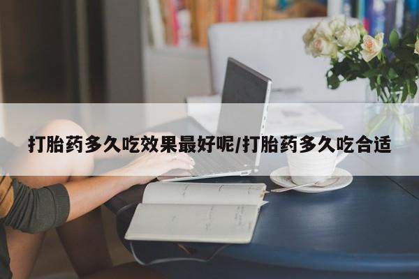 堕胎药网上可以购买吗打胎药多久吃效果最好呢/打胎药多久吃合适