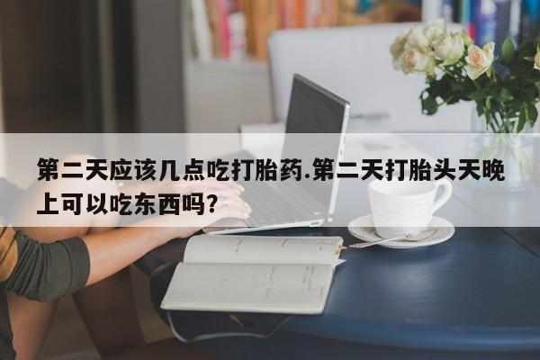 堕胎药网上可以购买吗第二天应该几点吃打胎药.第二天打胎头天晚上可以吃东西吗？