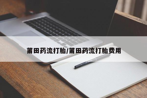 堕胎药网上可以购买吗莆田药流打胎/莆田药流打胎费用