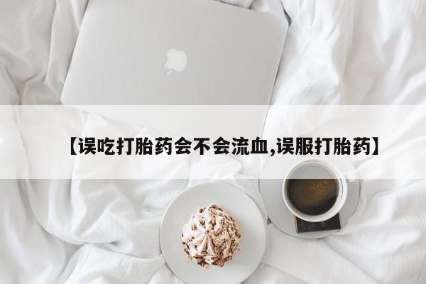 堕胎药网上可以购买吗【误吃打胎药会不会流血,误服打胎药】