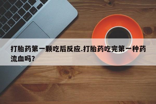堕胎药网上可以购买吗打胎药第一颗吃后反应.打胎药吃完第一种药流血吗？
