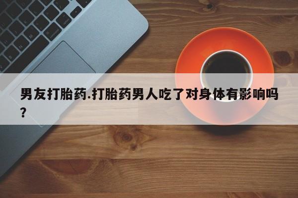堕胎药网上可以购买吗男友打胎药.打胎药男人吃了对身体有影响吗？