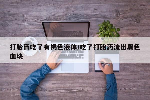 堕胎药网上可以购买吗打胎药吃了有褐色液体/吃了打胎药流出黑色血块