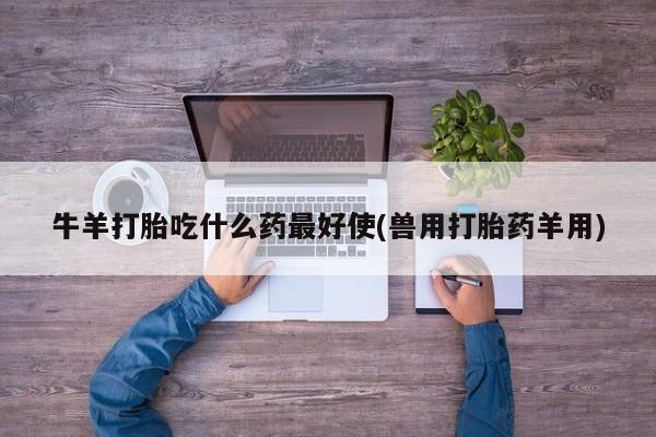 堕胎药网上可以购买吗牛羊打胎吃什么药最好使(兽用打胎药羊用)