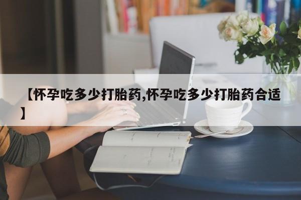 堕胎药网上可以购买吗【怀孕吃多少打胎药,怀孕吃多少打胎药合适】
