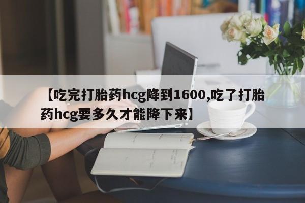 堕胎药网上可以购买吗【吃完打胎药hcg降到1600,吃了打胎药hcg要多久才能降下来】