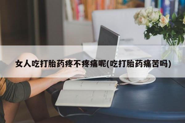 堕胎药网上可以购买吗女人吃打胎药疼不疼痛呢(吃打胎药痛苦吗)
