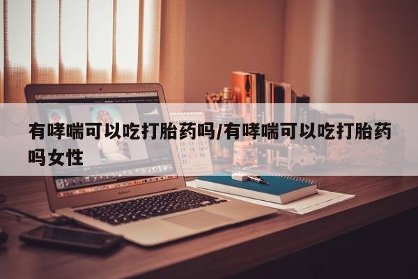堕胎药网上可以购买吗有哮喘可以吃打胎药吗/有哮喘可以吃打胎药吗女性