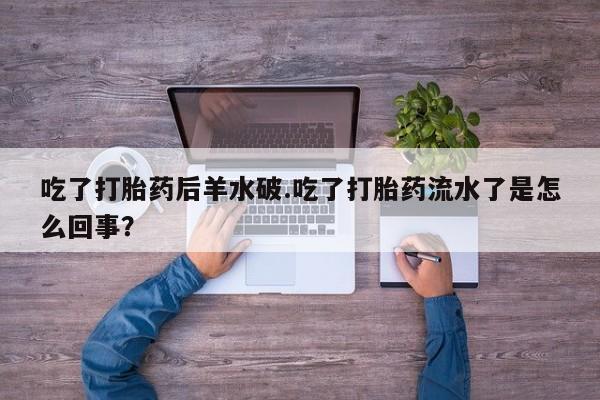 堕胎药网上可以购买吗吃了打胎药后羊水破.吃了打胎药流水了是怎么回事？