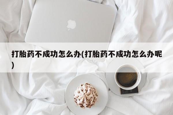 堕胎药网上可以购买吗打胎药不成功怎么办(打胎药不成功怎么办呢)