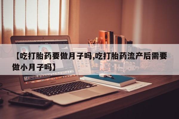 堕胎药网上可以购买吗【吃打胎药要做月子吗,吃打胎药流产后需要做小月子吗】