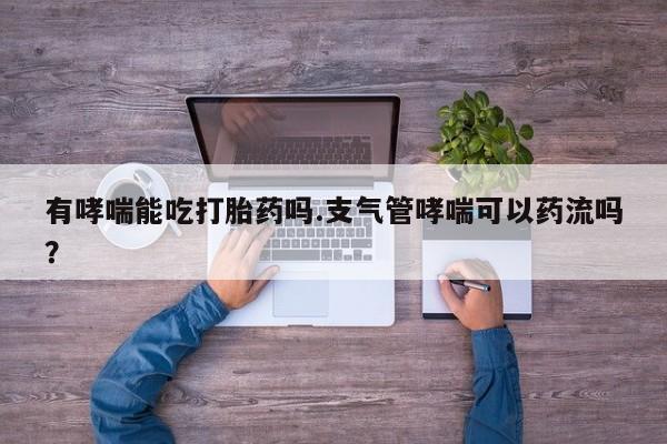 堕胎药网上可以购买吗有哮喘能吃打胎药吗.支气管哮喘可以药流吗？