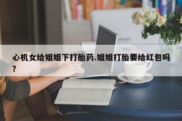 堕胎药网上可以购买吗心机女给姐姐下打胎药.姐姐打胎要给红包吗？