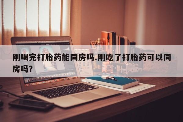 堕胎药网上可以购买吗刚喝完打胎药能同房吗.刚吃了打胎药可以同房吗？