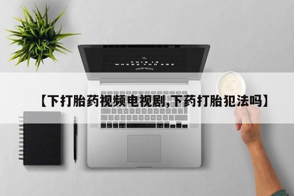 堕胎药网上可以购买吗【下打胎药视频电视剧,下药打胎犯法吗】