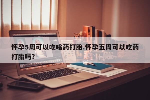 堕胎药网上可以购买吗怀孕5周可以吃啥药打胎.怀孕五周可以吃药打胎吗？