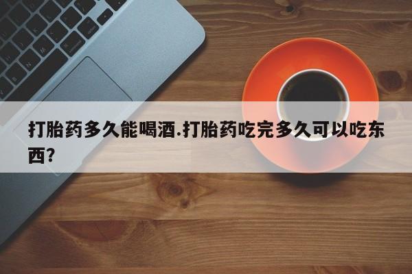堕胎药网上可以购买吗打胎药多久能喝酒.打胎药吃完多久可以吃东西？