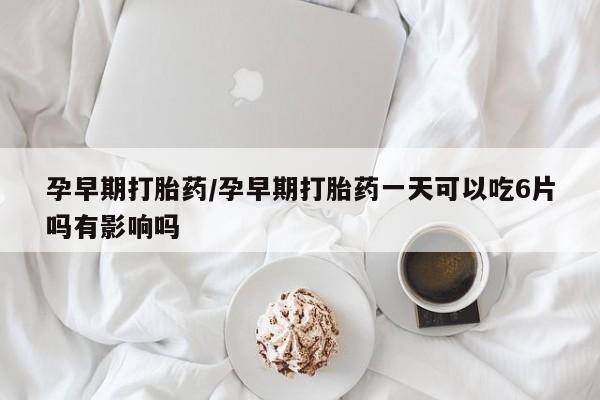 堕胎药网上可以购买吗孕早期打胎药/孕早期打胎药一天可以吃6片吗有影响吗