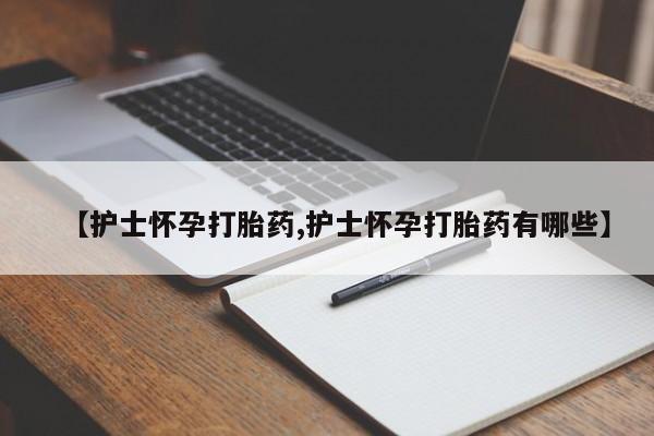 堕胎药网上可以购买吗【护士怀孕打胎药,护士怀孕打胎药有哪些】