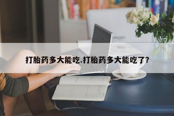 堕胎药网上可以购买吗打胎药多大能吃.打胎药多大能吃了？